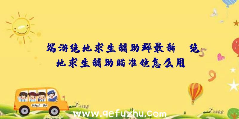 「端游绝地求生辅助群最新」|绝地求生辅助瞄准镜怎么用